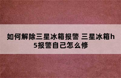 如何解除三星冰箱报警 三星冰箱h5报警自己怎么修